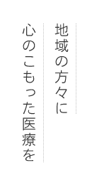 地域の方々に心のこもった医療を